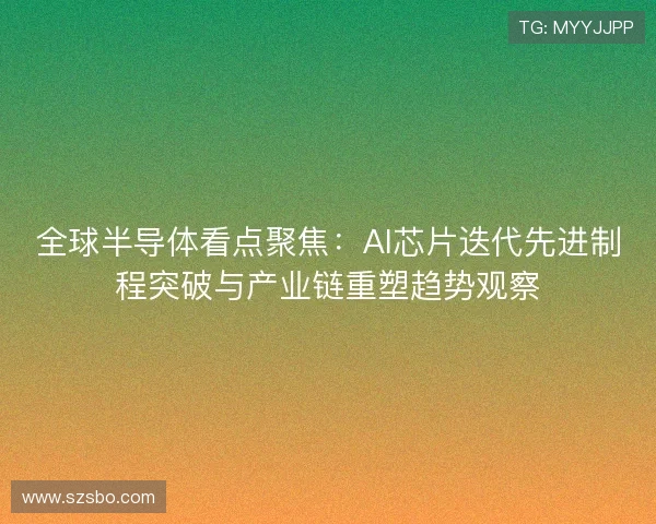 全球半导体看点聚焦：AI芯片迭代先进制程突破与产业链重塑趋势观察