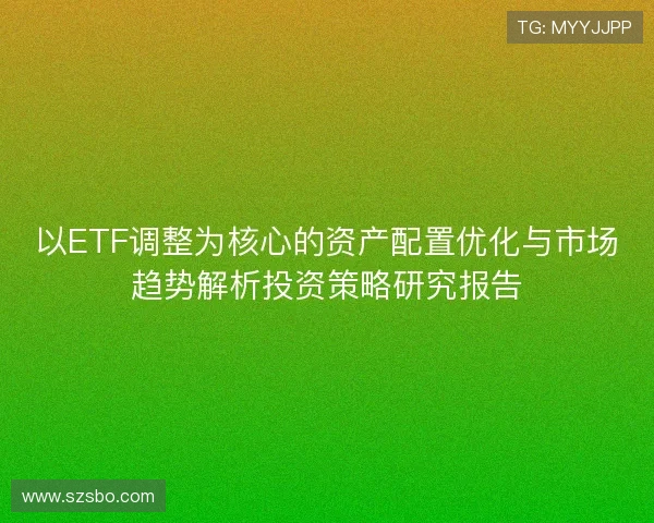 以ETF调整为核心的资产配置优化与市场趋势解析投资策略研究报告 以ETF调整为核心的资产配置优化与市场趋势解析投资策略研究报告